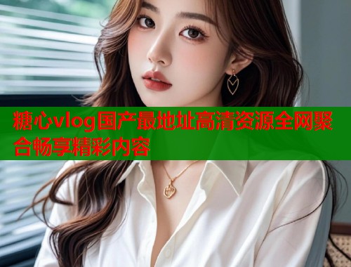 糖心vlog国产最地址高清资源全网聚合畅享精彩内容  第1张