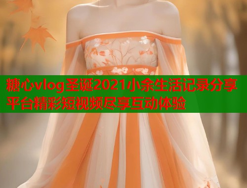 糖心vlog圣诞2021小余生活记录分享平台精彩短视频尽享互动体验  第1张