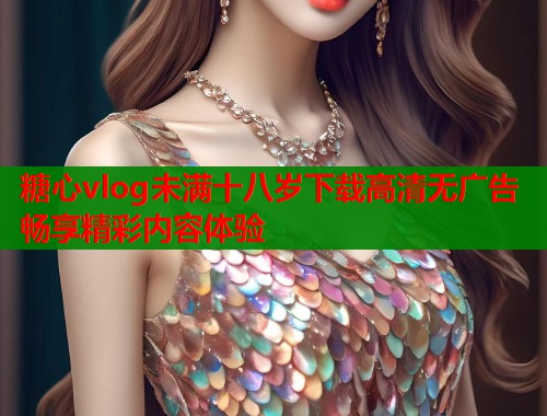 糖心vlog未满十八岁下载高清无广告畅享精彩内容体验  第2张