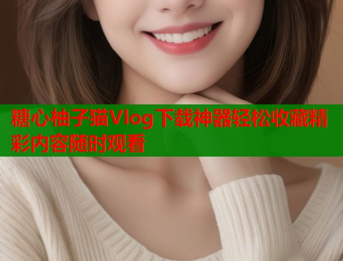 糖心柚子猫Vlog下载神器轻松收藏精彩内容随时观看  第1张