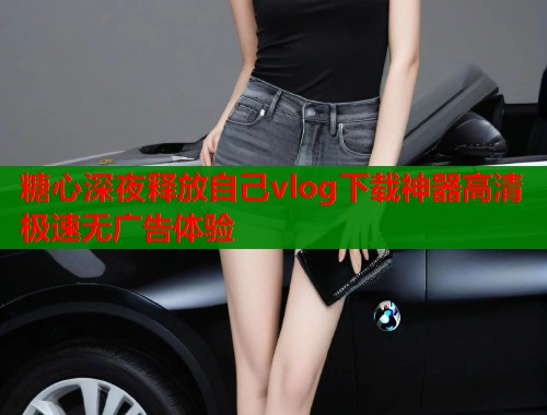 糖心深夜释放自己vlog下载神器高清极速无广告体验  第1张