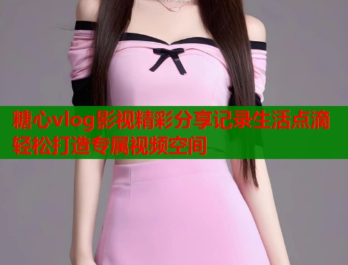 糖心vlog影视精彩分享记录生活点滴轻松打造专属视频空间  第1张