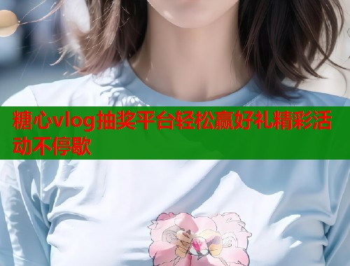 糖心vlog抽奖平台轻松赢好礼精彩活动不停歇  第2张