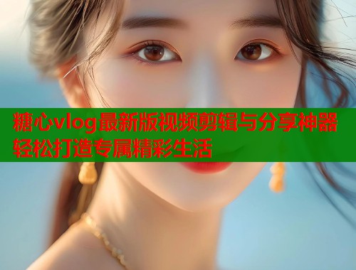 糖心vlog最新版视频剪辑与分享神器轻松打造专属精彩生活 第1张 糖心vlog最新版视频剪辑与分享神器轻松打造专属精彩生活 第1张