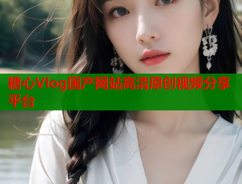 糖心Vlog国产网站高清原创视频分享平台 第1张 糖心Vlog国产网站高清原创视频分享平台 第1张