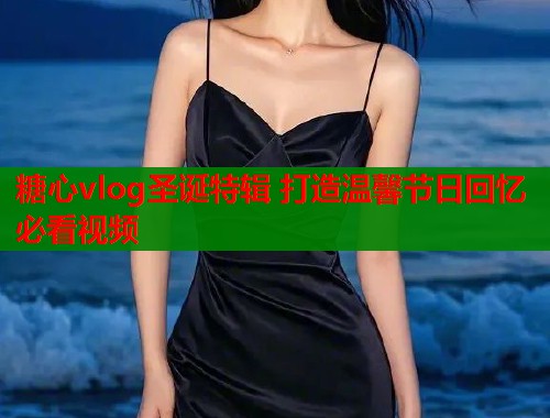 糖心vlog圣诞特辑 打造温馨节日回忆必看视频  第1张