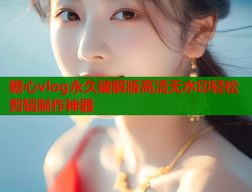 糖心vlog永久破解版高清无水印轻松剪辑制作神器  第1张