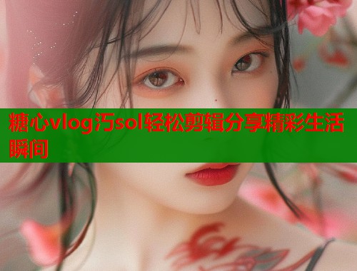 糖心vlog汅sol轻松剪辑分享精彩生活瞬间 第1张 糖心vlog汅sol轻松剪辑分享精彩生活瞬间 第1张