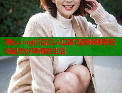 糖心vlog污官方入口高清流畅观看轻松记录分享精彩生活  第1张