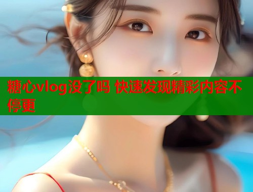 糖心vlog没了吗 快速发现精彩内容不停更 第2张 糖心vlog没了吗 快速发现精彩内容不停更 第2张