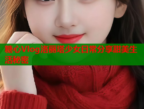 糖心Vlog洛丽塔少女日常分享甜美生活秘密 第1张 糖心Vlog洛丽塔少女日常分享甜美生活秘密 第1张