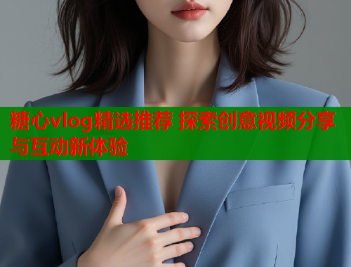 糖心vlog精选推荐 探索创意视频分享与互动新体验 第2张 糖心vlog精选推荐 探索创意视频分享与互动新体验 第2张