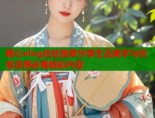 糖心vlog丝丝独家分享生活美学与创意灵感必看精彩内容 第2张 糖心vlog丝丝独家分享生活美学与创意灵感必看精彩内容 第2张