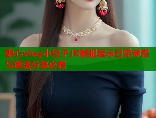 糖心vlog小包子JK制服展示日常穿搭与潮流分享必看 第2张 糖心vlog小包子JK制服展示日常穿搭与潮流分享必看 第2张