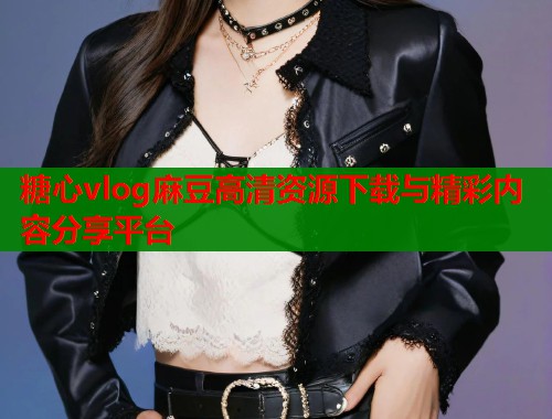 糖心vlog麻豆高清资源下载与精彩内容分享平台 第1张 糖心vlog麻豆高清资源下载与精彩内容分享平台 第1张