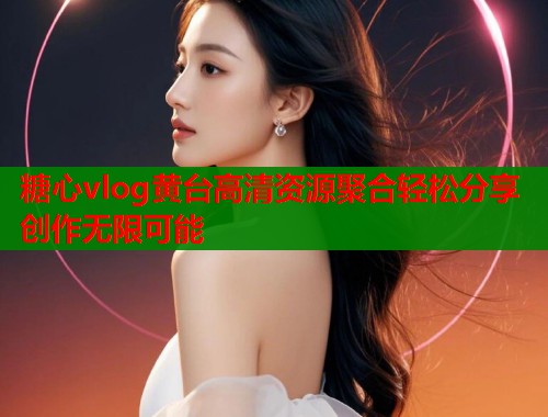 糖心vlog黄台高清资源聚合轻松分享创作无限可能 第1张 糖心vlog黄台高清资源聚合轻松分享创作无限可能 第1张