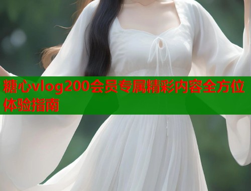 糖心vlog200会员专属精彩内容全方位体验指南  第1张