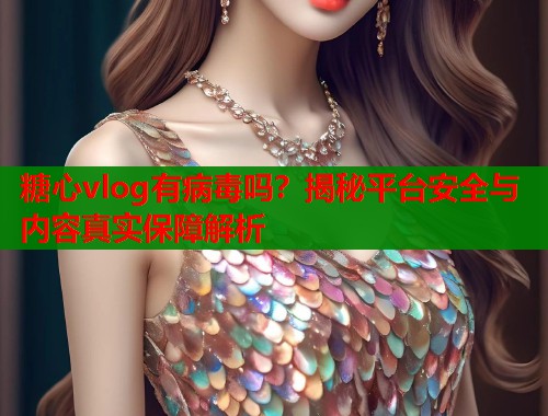 糖心vlog有病毒吗？揭秘平台安全与内容真实保障解析  第2张