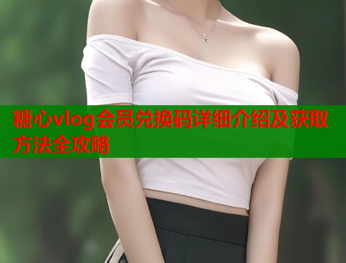 糖心vlog会员兑换码详细介绍及获取方法全攻略  第2张