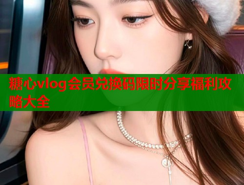 糖心vlog会员兑换码限时分享福利攻略大全 第1张 糖心vlog会员兑换码限时分享福利攻略大全 第1张