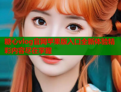 糖心vlog官网苹果版入口全新体验精彩内容尽在掌握  第1张