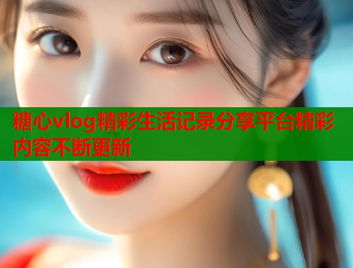 糖心vlog精彩生活记录分享平台精彩内容不断更新  第1张