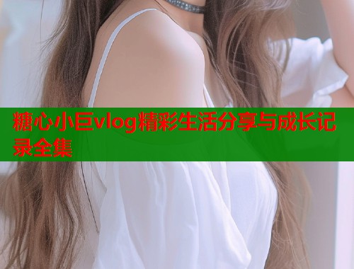 糖心小巨vlog精彩生活分享与成长记录全集  第2张