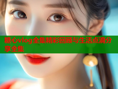 糖心vlog全集精彩回顾与生活点滴分享全集  第2张