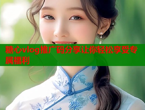 糖心vlog推广码分享让你轻松享受专属福利  第1张