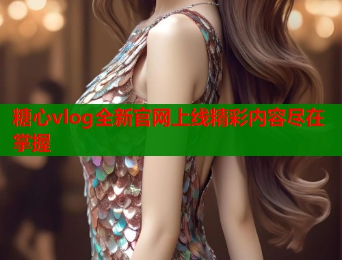 糖心vlog全新官网上线精彩内容尽在掌握  第1张