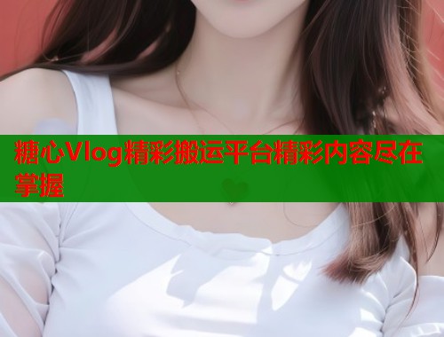 糖心Vlog精彩搬运平台精彩内容尽在掌握  第1张