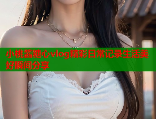 小桃酱糖心vlog精彩日常记录生活美好瞬间分享 第1张 小桃酱糖心vlog精彩日常记录生活美好瞬间分享 第1张