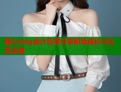 糖心vlog会计日常分享职场成长与生活点滴  第1张