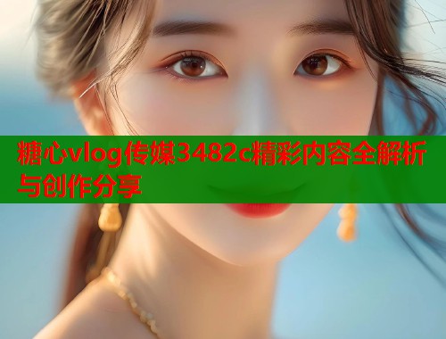 糖心vlog传媒3482c精彩内容全解析与创作分享  第2张