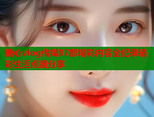 糖心vlog传媒97部精彩内容全纪录精彩生活点滴分享  第1张