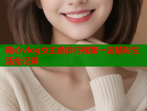 糖心vlog女主角排行榜第一名精彩生活全记录  第1张