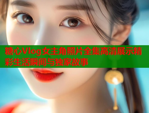 糖心Vlog女主角照片全集高清展示精彩生活瞬间与独家故事 第1张 糖心Vlog女主角照片全集高清展示精彩生活瞬间与独家故事 第1张