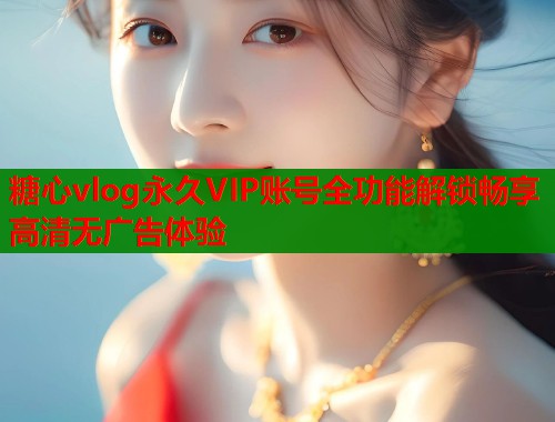 糖心vlog永久VIP账号全功能解锁畅享高清无广告体验 第1张 糖心vlog永久VIP账号全功能解锁畅享高清无广告体验 第1张