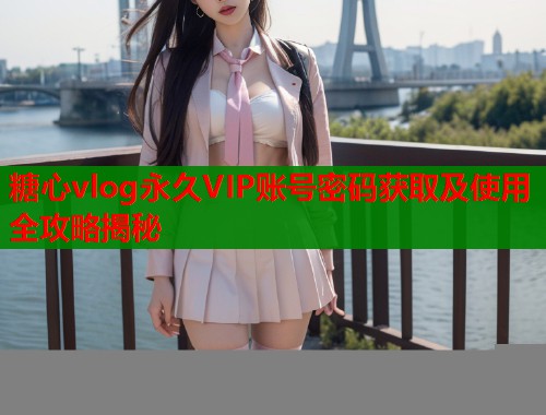糖心vlog永久VIP账号密码获取及使用全攻略揭秘 第1张 糖心vlog永久VIP账号密码获取及使用全攻略揭秘 第1张