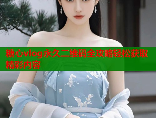 糖心vlog永久二维码全攻略轻松获取精彩内容 第2张 糖心vlog永久二维码全攻略轻松获取精彩内容 第2张