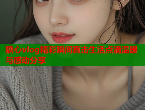 糖心vlog精彩瞬间直击生活点滴温暖与感动分享 第2张 糖心vlog精彩瞬间直击生活点滴温暖与感动分享 第2张