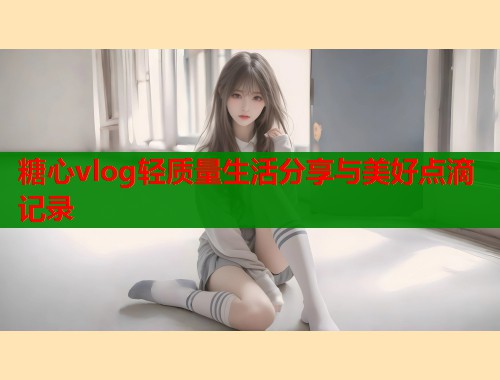 糖心vlog轻质量生活分享与美好点滴记录  第2张