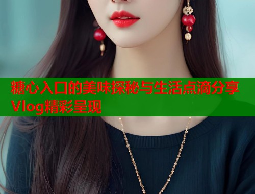 糖心入口的美味探秘与生活点滴分享Vlog精彩呈现 第1张 糖心入口的美味探秘与生活点滴分享Vlog精彩呈现 第1张