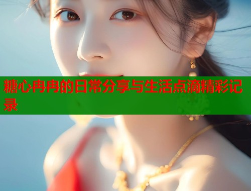 糖心冉冉的日常分享与生活点滴精彩记录 第1张 糖心冉冉的日常分享与生活点滴精彩记录 第1张