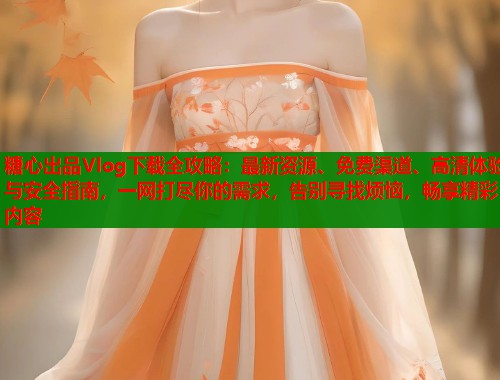 糖心出品Vlog下载全攻略:最新资源、免费渠道、高清体验与安全指南,一网打尽你的需求,告别寻找烦恼,畅享精彩内容 第1张 糖心出品Vlog下载全攻略:最新资源、免费渠道、高清体验与安全指南,一网打尽你的需求,告别寻找烦恼,畅享精彩内容 第1张