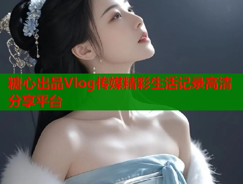 糖心出品Vlog传媒精彩生活记录高清分享平台  第1张