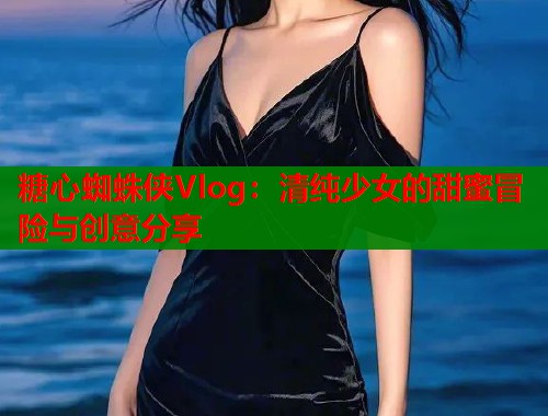 糖心蜘蛛侠Vlog:清纯少女的甜蜜冒险与创意分享 第2张 糖心蜘蛛侠Vlog:清纯少女的甜蜜冒险与创意分享 第2张