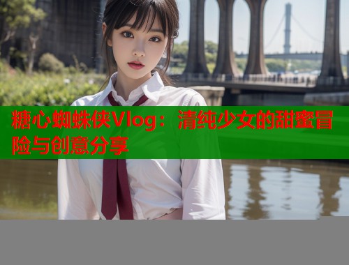 糖心蜘蛛侠Vlog:清纯少女的甜蜜冒险与创意分享 第1张 糖心蜘蛛侠Vlog:清纯少女的甜蜜冒险与创意分享 第1张