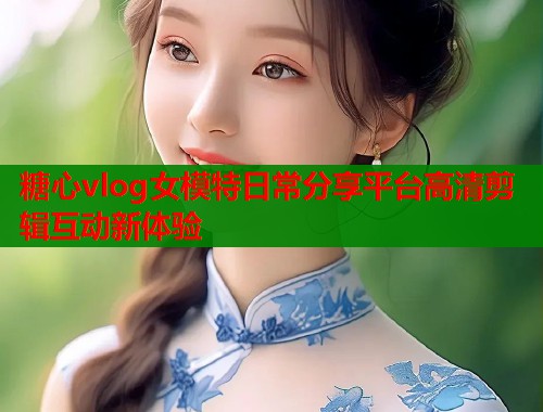 糖心vlog女模特日常分享平台高清剪辑互动新体验  第2张
